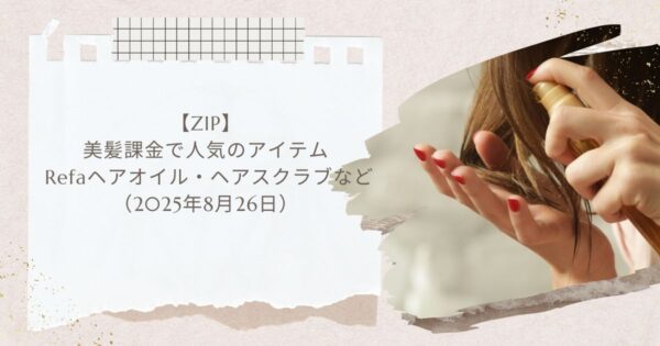 【ZIP】美髪課金で人気のアイテム Refaヘアオイル・ヘアスクラブなど（2025年8月26日）
