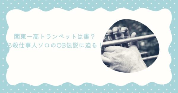 関東一高トランペットは誰？必殺仕事人ソロのOB伝説に迫る！