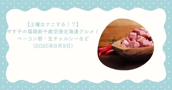 【土曜はナニする！？】やす子の福袋新千歳空港北海道グルメ！ベーコン節・生チェルシーなど（2025年8月9日）
