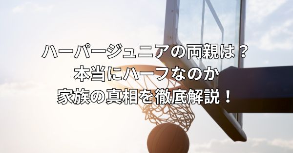 ハーパージュニアの両親は？本当にハーフなのか家族の真相を徹底解説！