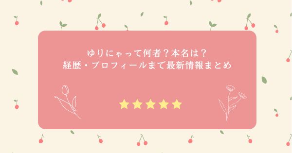ゆりにゃって何者？本名は？経歴・プロフィールまで最新情報まとめ