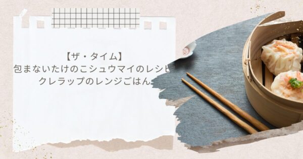 【ザ・タイム】包まないたけのこシュウマイのレシピ!クレラップのレンジごはん